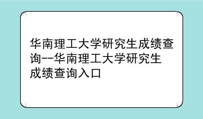 华南理工大学研究生成绩查询--华南理工大学研究生成绩查询入口